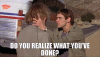 do-you-realize-what-youve-done.gif